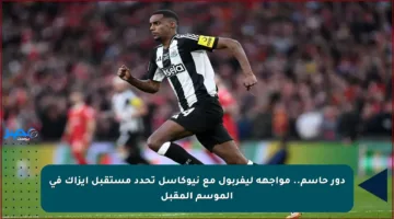 دور حاسم.. مواجهة ليفربول مع نيوكاسل تحدد مستقبل إيزاك في الموسم المقبل